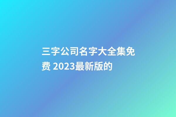 三字公司名字大全集免费 2023最新版的